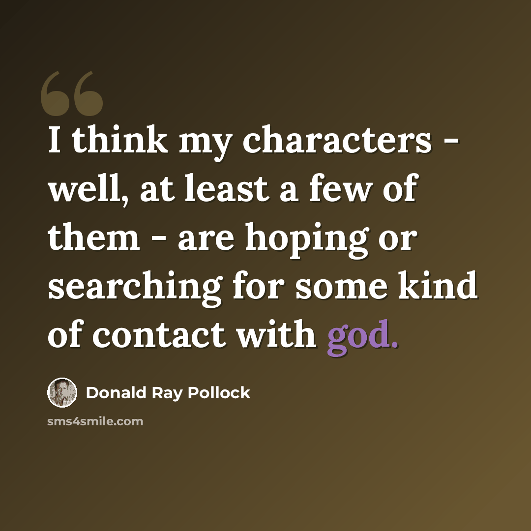 “I think my characters - well, at least a few of them - are hoping or searching for some kind of contact with god.” quote by Donald Ray Pollock
