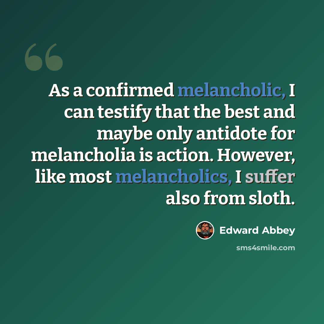 “As a confirmed melancholic, I can testify that the best and maybe only antidote for melancholia is action. However, like most melancholics, I suffer also from sloth.” quote by Edward Abbey