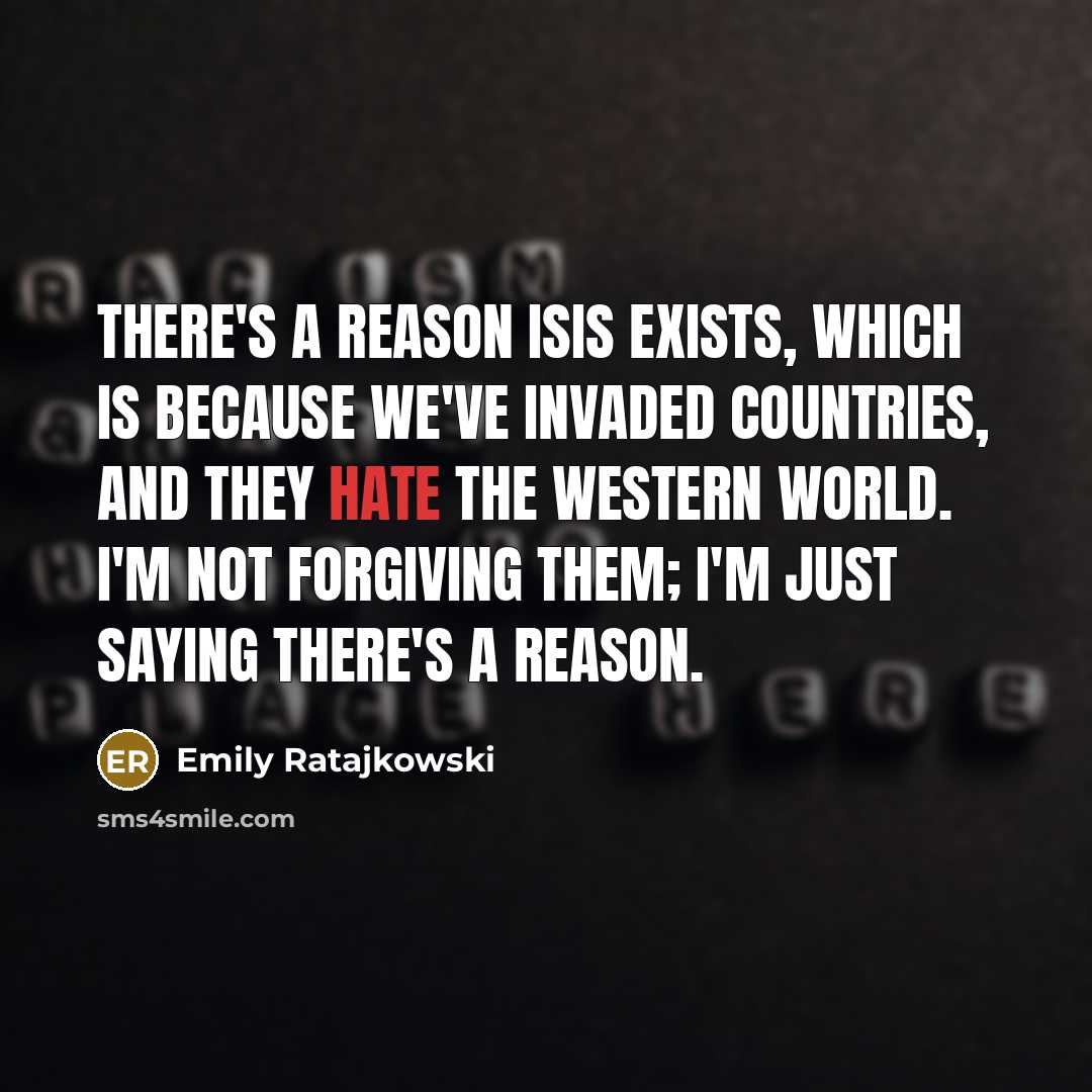 “There's a reason ISIS exists, which is because we've invaded countries, and they hate the Western world. I'm not forgiving them; I'm just saying there's a reason.” quote by Emily Ratajkowski