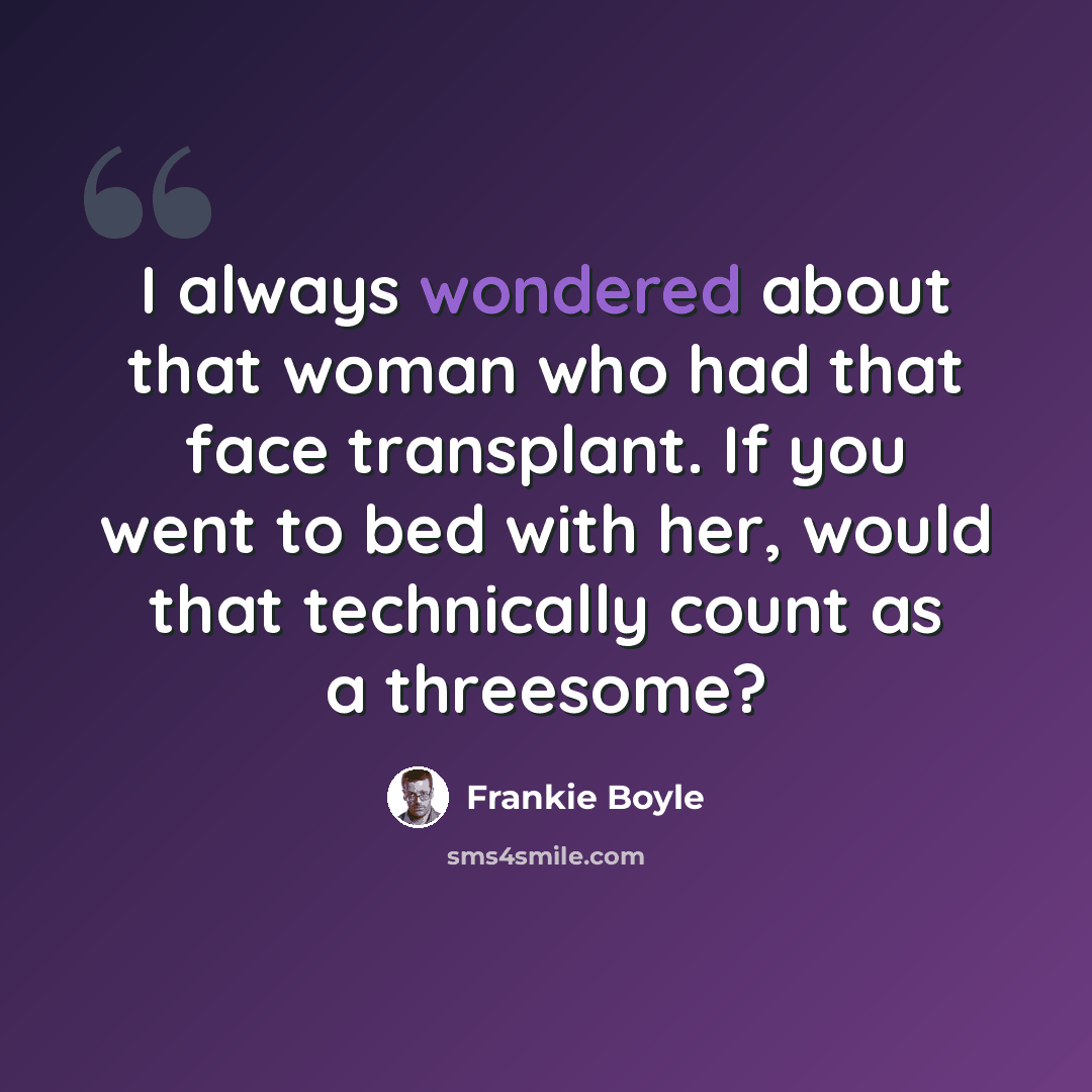 “I always wondered about that woman who had that face transplant. If you went to bed with her, would that technically count as a threesome?” quote by Frankie Boyle