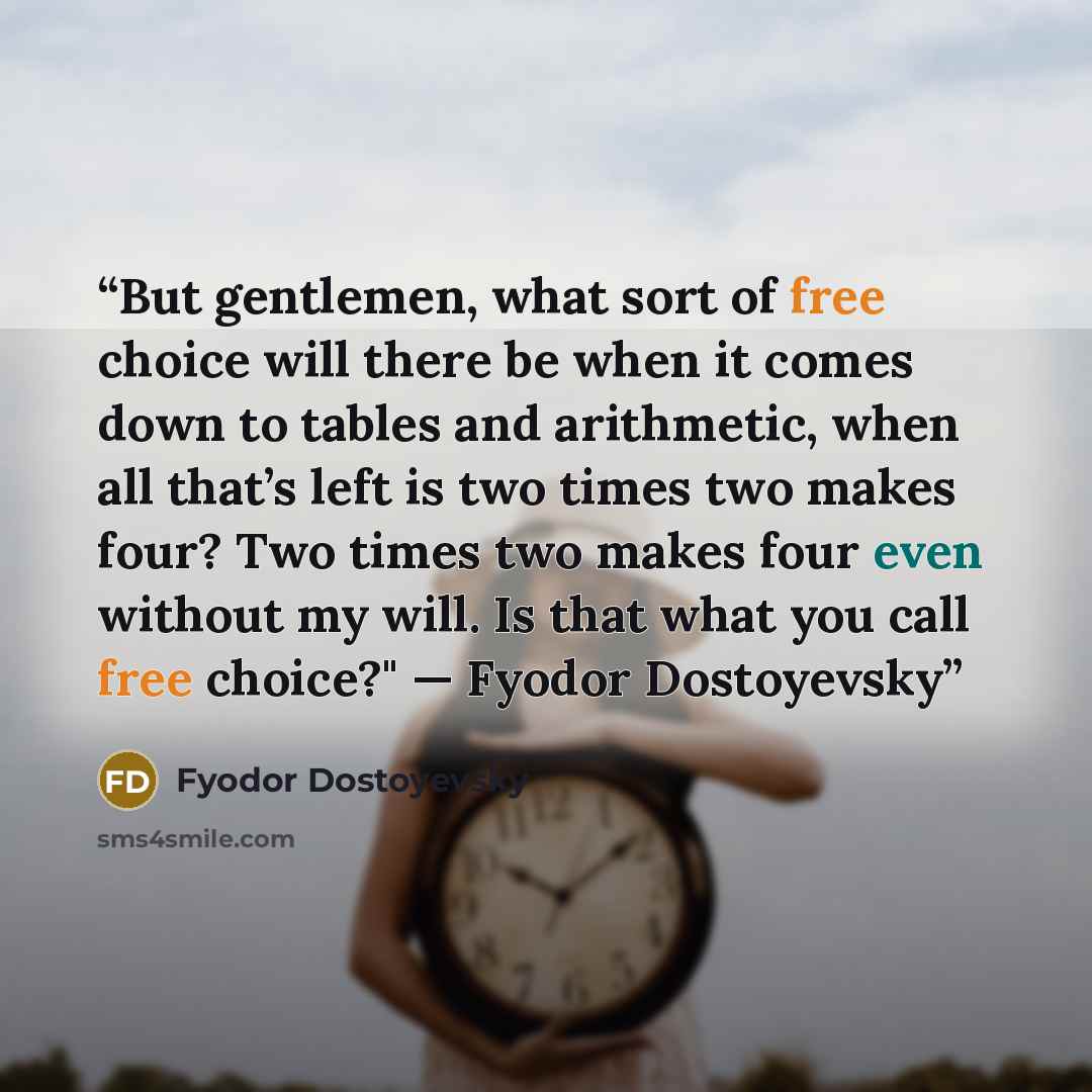 “But gentlemen, what sort of free choice will there be when it comes down to tables and arithmetic, when all that’s left is two times two makes four? Two times two makes four even without my will. Is that what you call free choice?" — Fyodor Dostoyevsky” quote by Fyodor Dostoyevsky