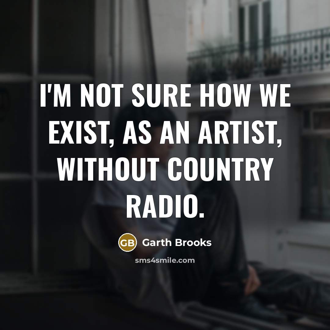 “I'm not sure how we exist, as an artist, without country radio.” quote by Garth Brooks