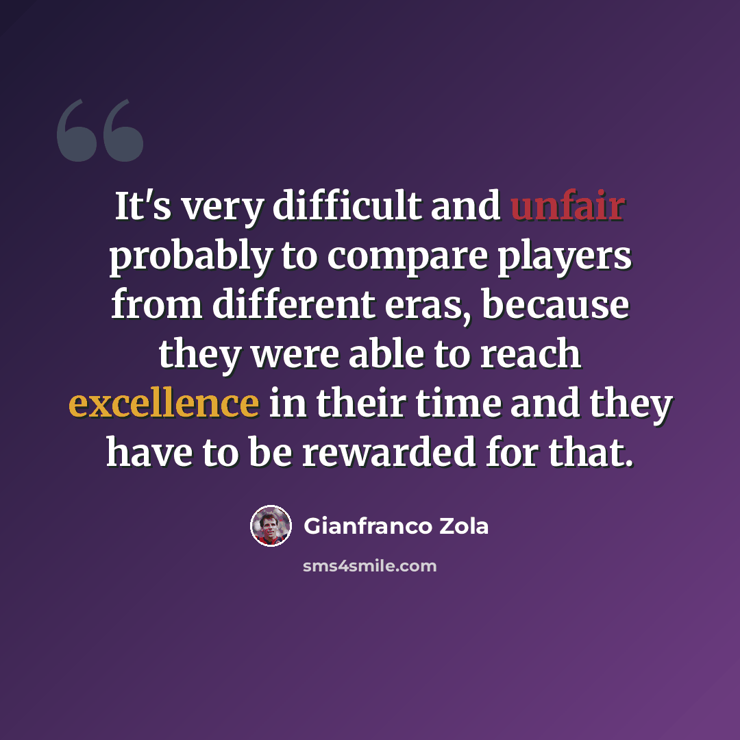 “It's very difficult and unfair probably to compare players from different eras, because they were able to reach excellence in their time and they have to be rewarded for that.” quote by Gianfranco Zola