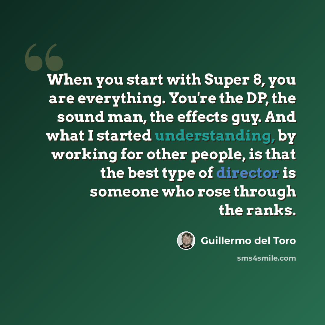 “When you start with Super 8, you are everything. You're the DP, the sound man, the effects guy. And what I started understanding, by working for other people, is that the best type of director is someone who rose through the ranks.” quote by Guillermo del Toro