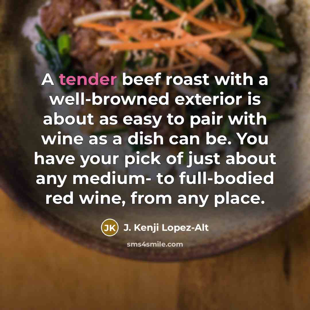 “A tender beef roast with a well-browned exterior is about as easy to pair with wine as a dish can be. You have your pick of just about any medium- to full-bodied red wine, from any place.” quote by J. Kenji Lopez-Alt