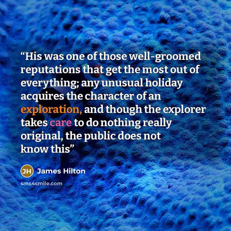 “His was one of those well-groomed reputations that get the most out of everything; any unusual holiday acquires the character of an exploration, and though the explorer takes care to do nothing really original, the public does not know this” quote by James Hilton