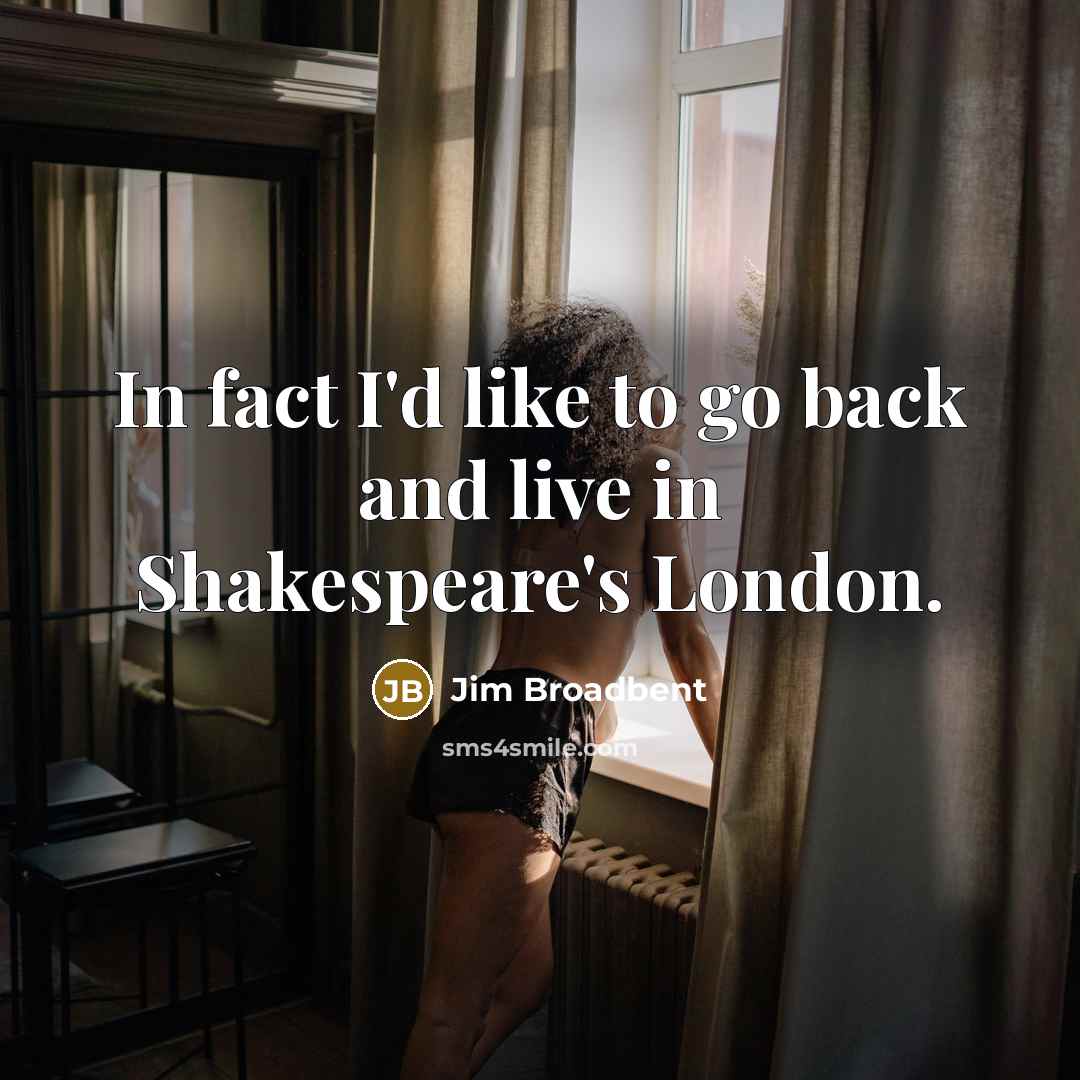 “In fact I'd like to go back and live in Shakespeare's London.” quote by Jim Broadbent