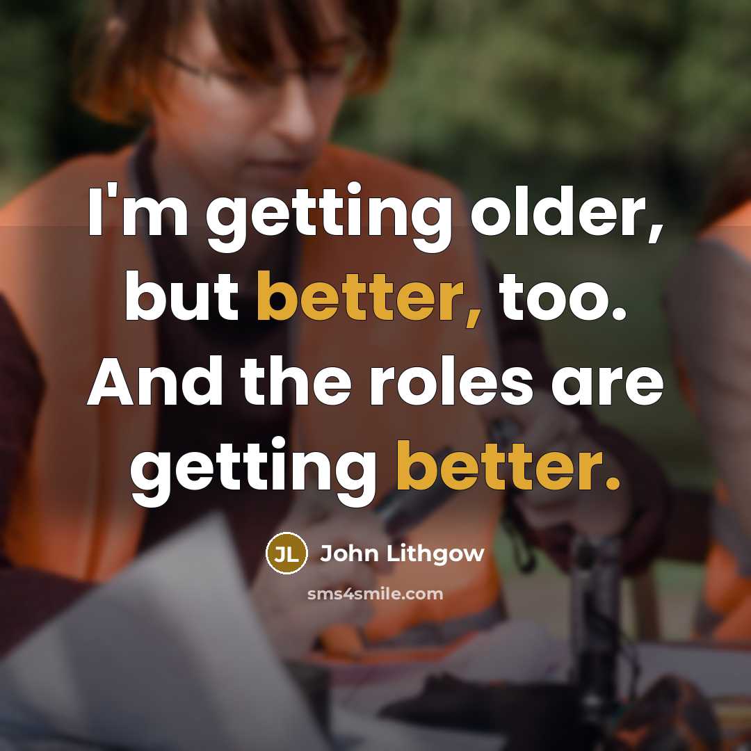 “I'm getting older, but better, too. And the roles are getting better.” quote by John Lithgow