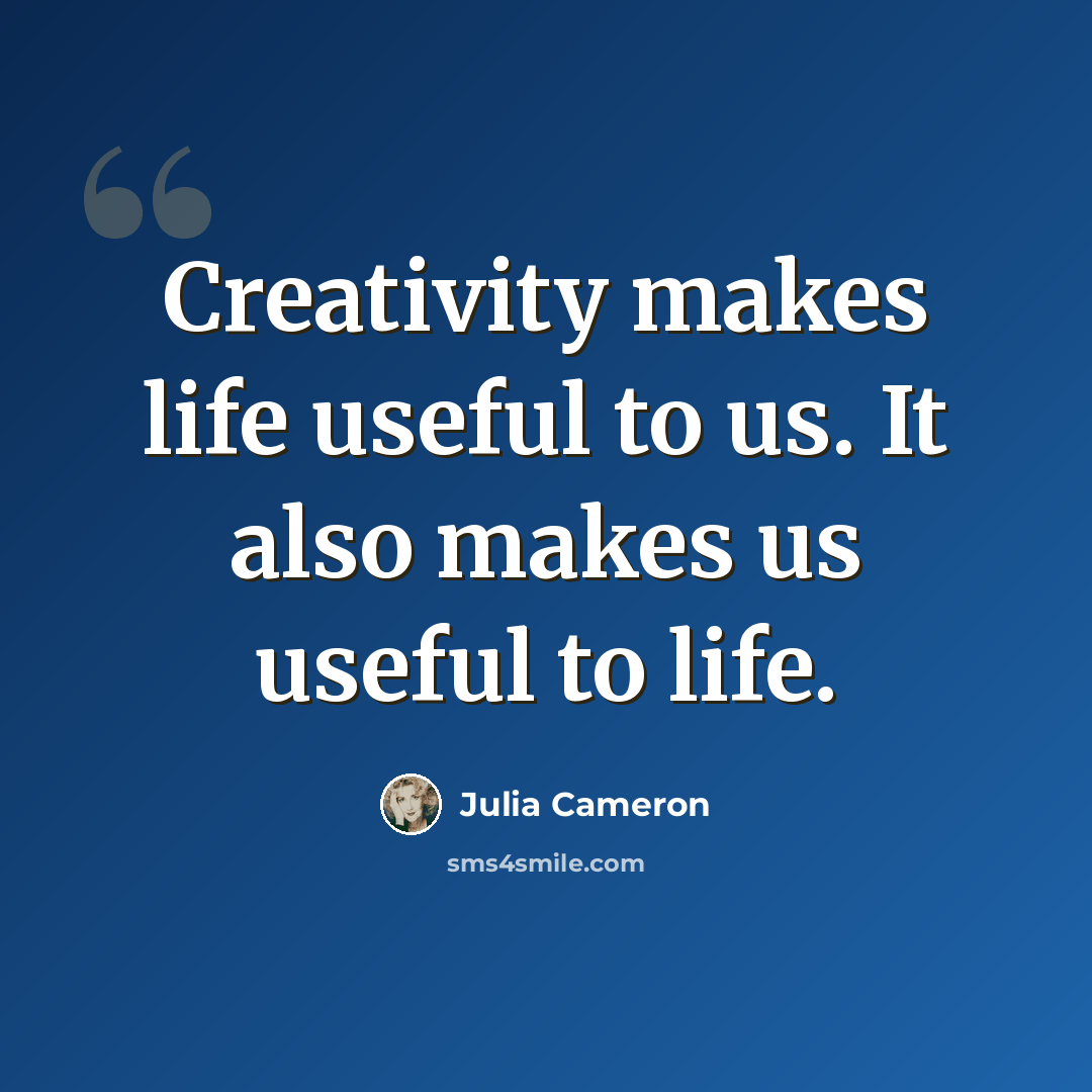 “Creativity makes life useful to us. It also makes us useful to life.” quote by Julia Cameron