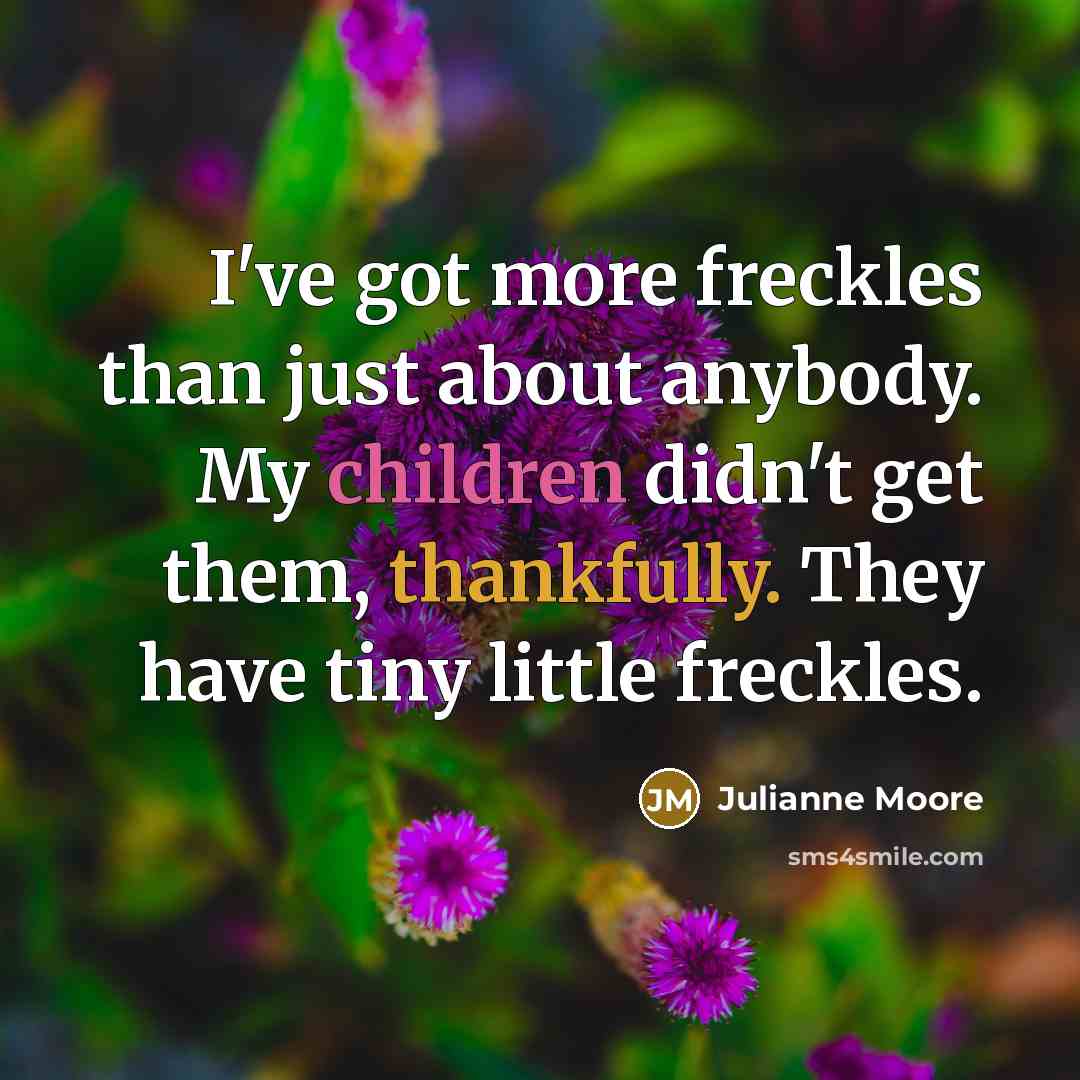 “I've got more freckles than just about anybody. My children didn't get them, thankfully. They have tiny little freckles.” quote by Julianne Moore