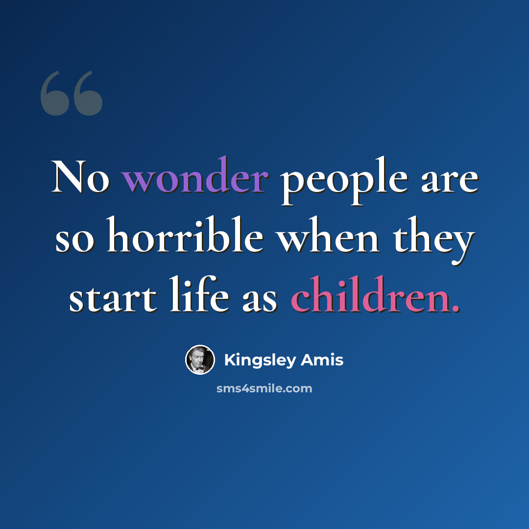“No wonder people are so horrible when they start life as children.” quote by Kingsley Amis