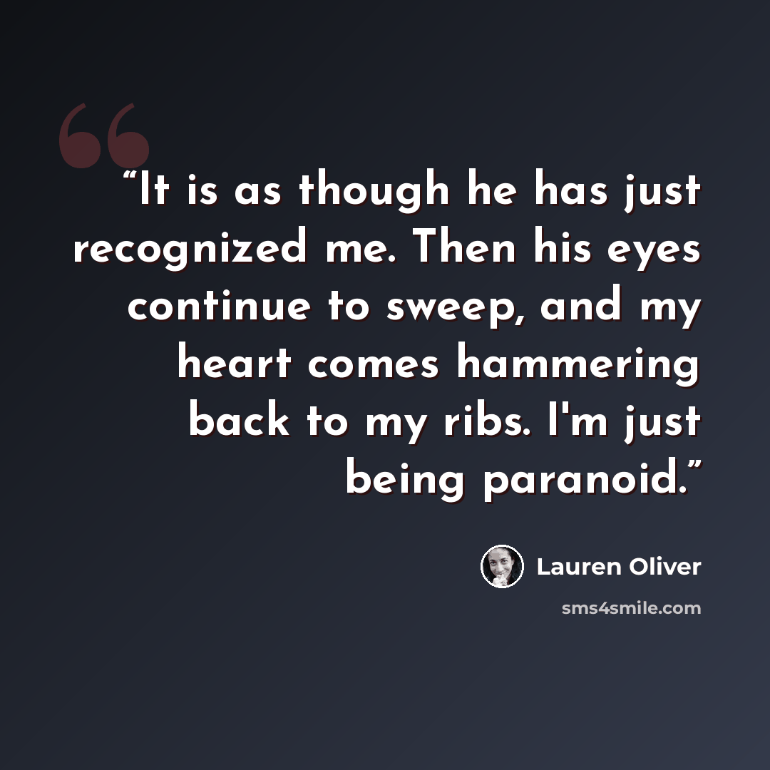 “It is as though he has just recognized me. Then his eyes continue to sweep, and my heart comes hammering back to my ribs. I'm just being paranoid.” quote by Lauren Oliver