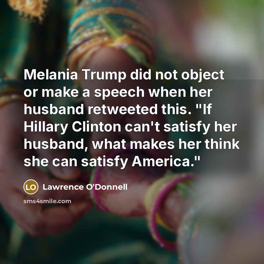 “Melania Trump did not object or make a speech when her husband retweeted this. "If Hillary Clinton can't satisfy her husband, what makes her think she can satisfy America."” quote by Lawrence O'Donnell