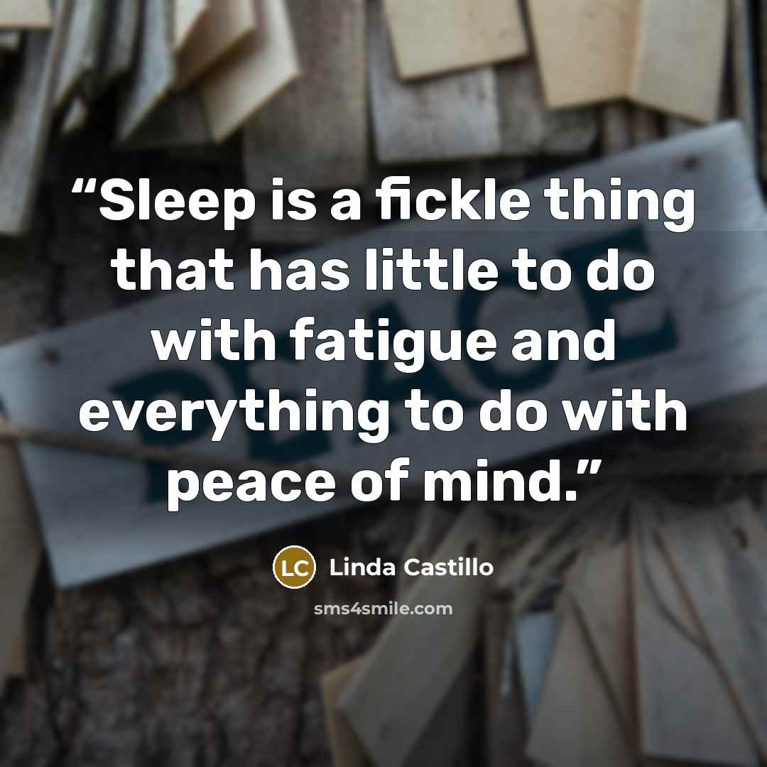 “Sleep is a fickle thing that has little to do with fatigue and everything to do with peace of mind.” quote by Linda Castillo