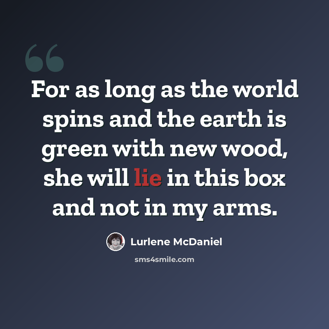 “For as long as the world spins and the earth is green with new wood, she will lie in this box and not in my arms.” quote by Lurlene McDaniel