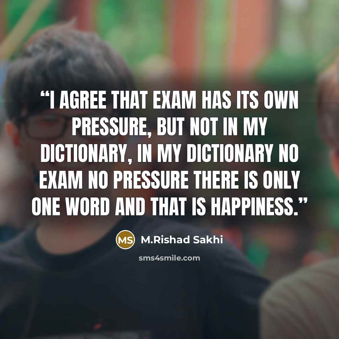 “I agree that exam has its own pressure, but not in my dictionary, in my dictionary no exam no pressure there is only one word and that is happiness.” quote by M.Rishad Sakhi