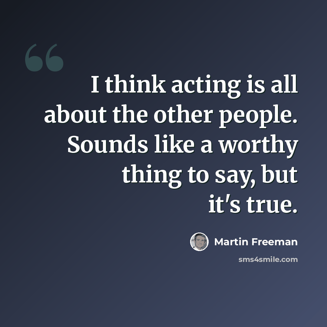 “I think acting is all about the other people. Sounds like a worthy thing to say, but it's true.” quote by Martin Freeman