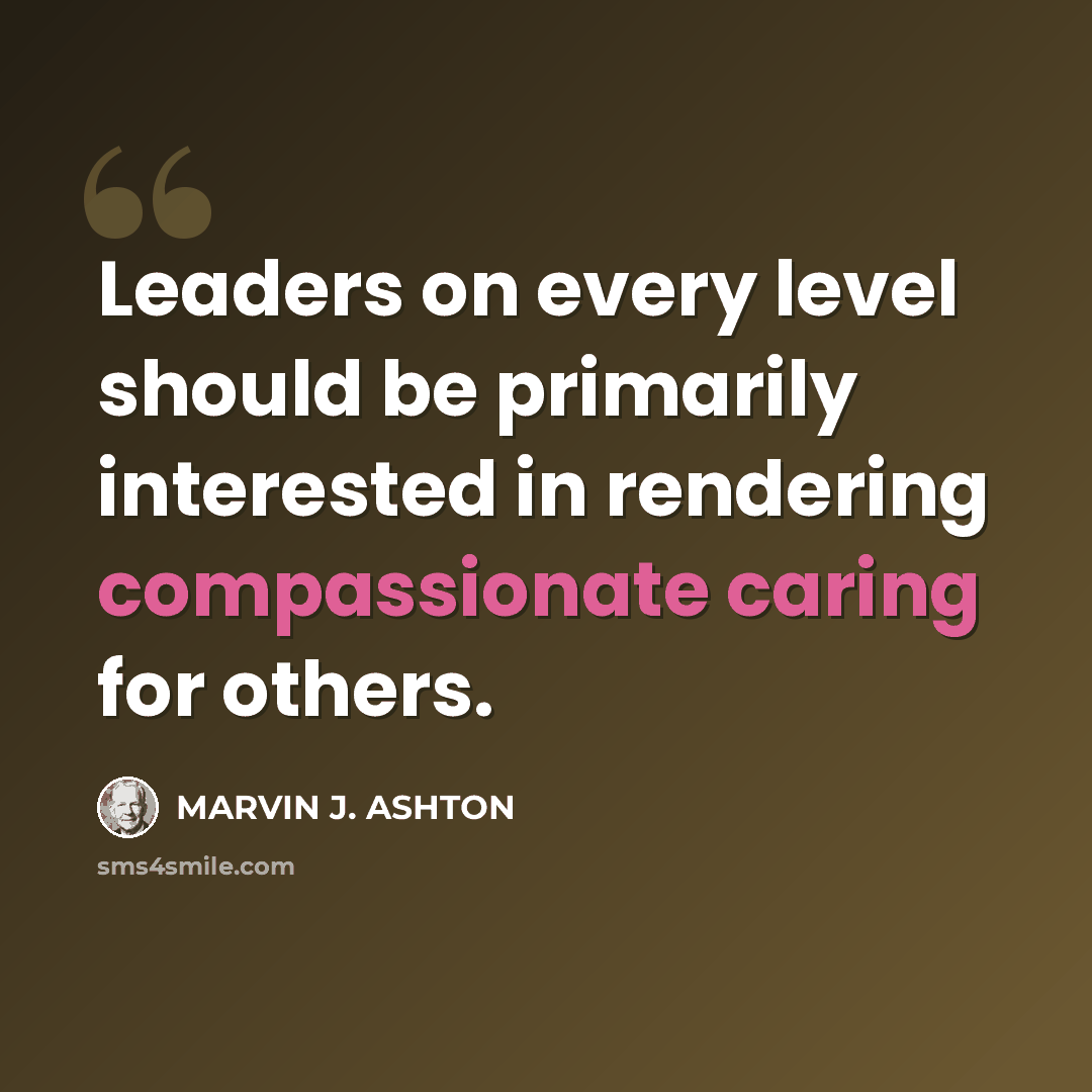 “Leaders on every level should be primarily interested in rendering compassionate caring for others.” quote by Marvin J. Ashton