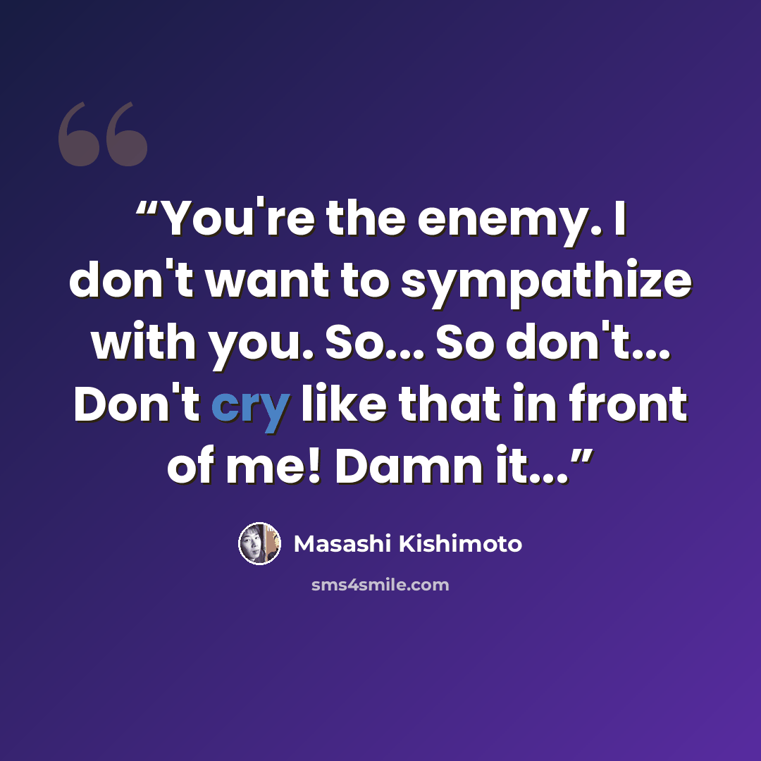 “You're the enemy. I don't want to sympathize with you. So... So don't... Don't cry like that in front of me! Damn it...” quote by Masashi Kishimoto