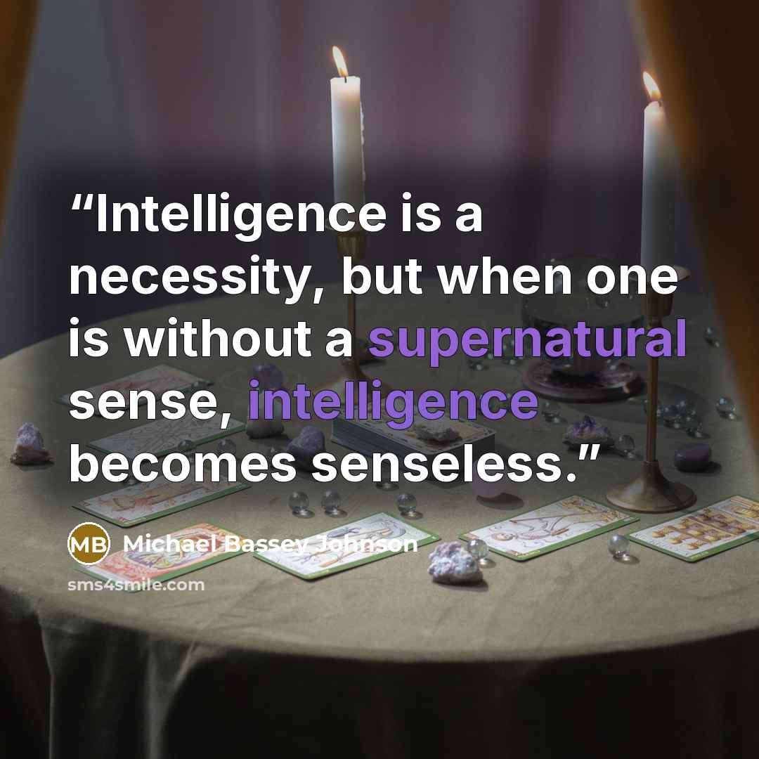 “Intelligence is a necessity, but when one is without a supernatural sense, intelligence becomes senseless.” quote by Michael Bassey Johnson