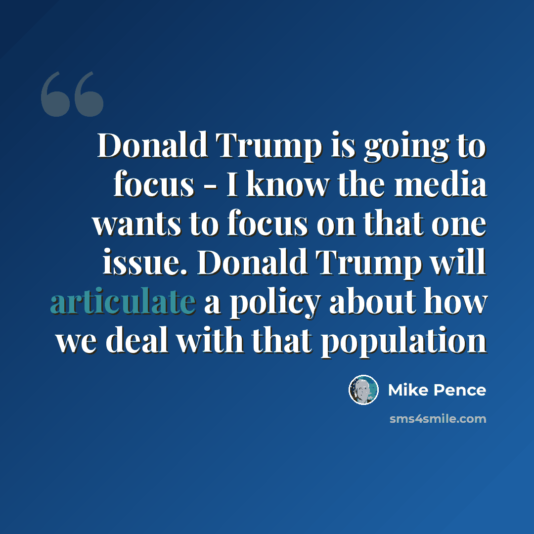 “Donald Trump is going to focus - I know the media wants to focus on that one issue. Donald Trump will articulate a policy about how we deal with that population” quote by Mike Pence
