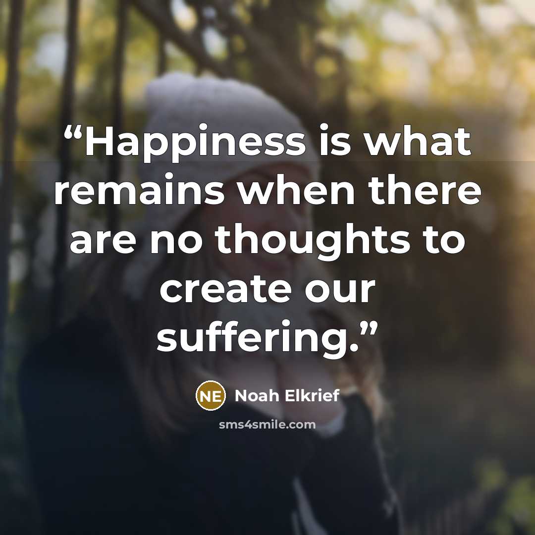 “Happiness is what remains when there are no thoughts to create our suffering.” quote by Noah Elkrief