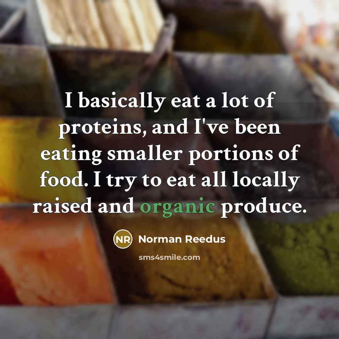 “I basically eat a lot of proteins, and I've been eating smaller portions of food. I try to eat all locally raised and organic produce.” quote by Norman Reedus