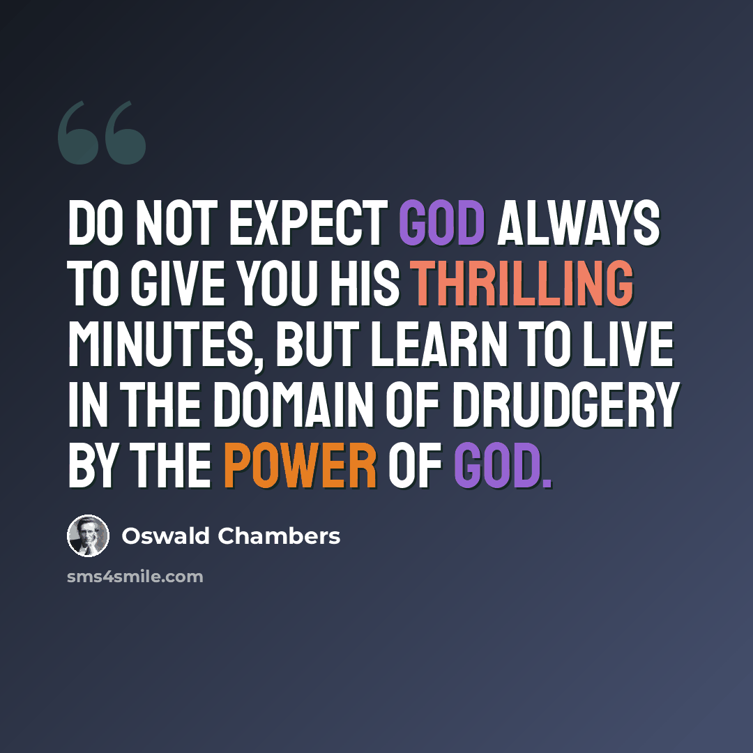 “Do not expect God always to give you His thrilling minutes, but learn to live in the domain of drudgery by the power of God.” quote by Oswald Chambers