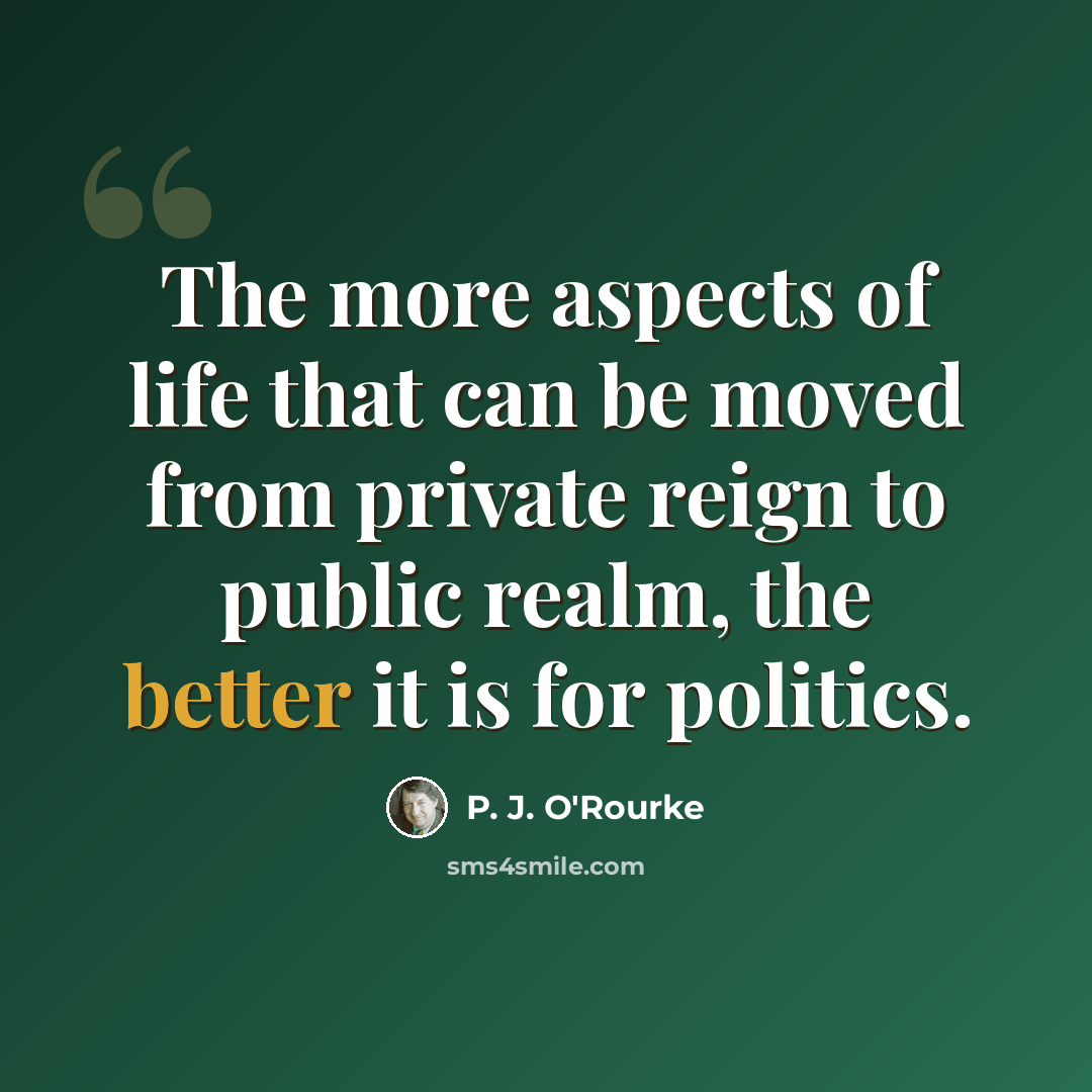 “The more aspects of life that can be moved from private reign to public realm, the better it is for politics.” quote by P. J. O'Rourke