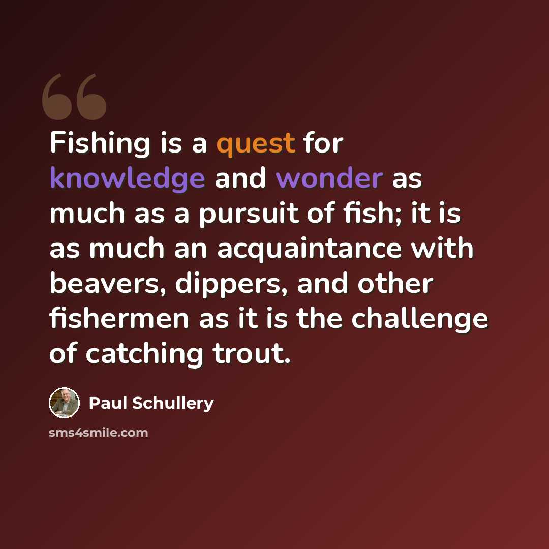 “Fishing is a quest for knowledge and wonder as much as a pursuit of fish; it is as much an acquaintance with beavers, dippers, and other fishermen as it is the challenge of catching trout.” quote by Paul Schullery