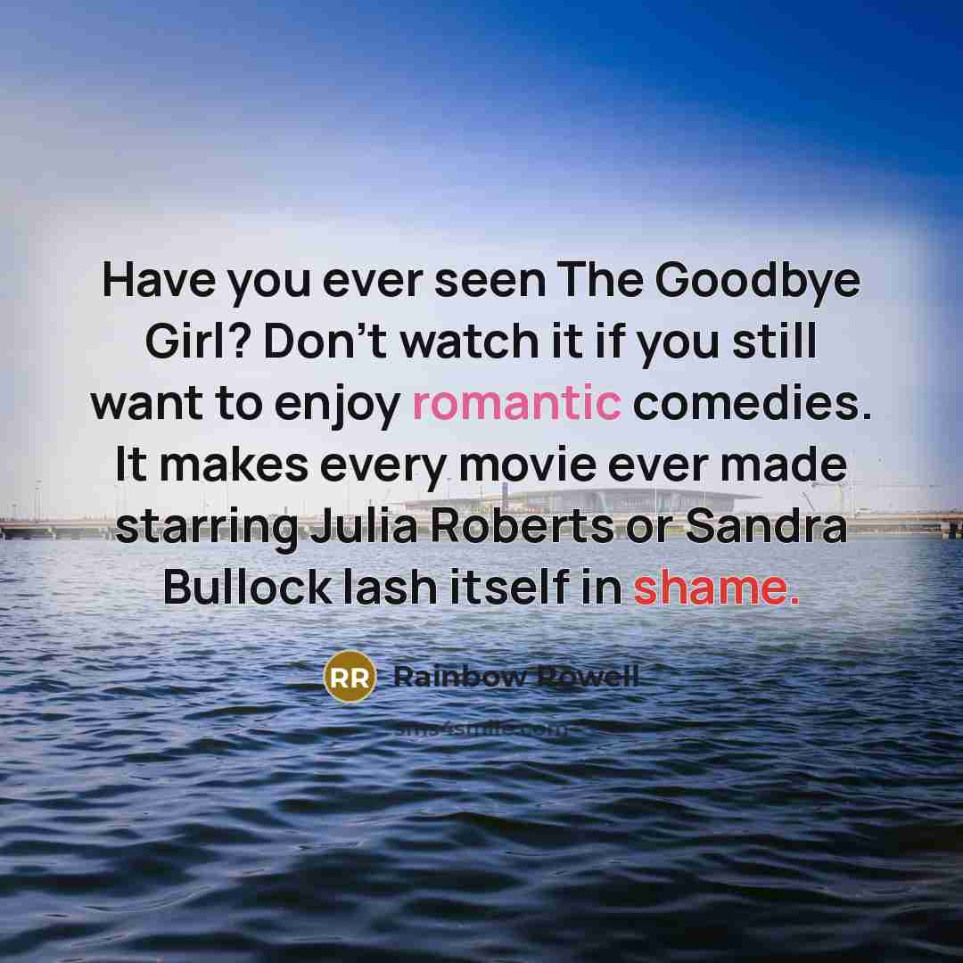 “Have you ever seen The Goodbye Girl? Don’t watch it if you still want to enjoy romantic comedies. It makes every movie ever made starring Julia Roberts or Sandra Bullock lash itself in shame.” quote by Rainbow Rowell