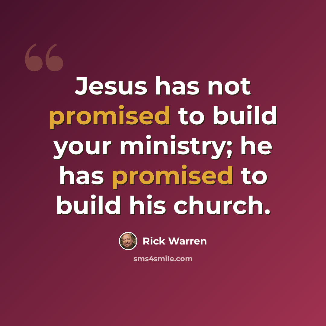 “Jesus has not promised to build your ministry; he has promised to build his church.” quote by Rick Warren