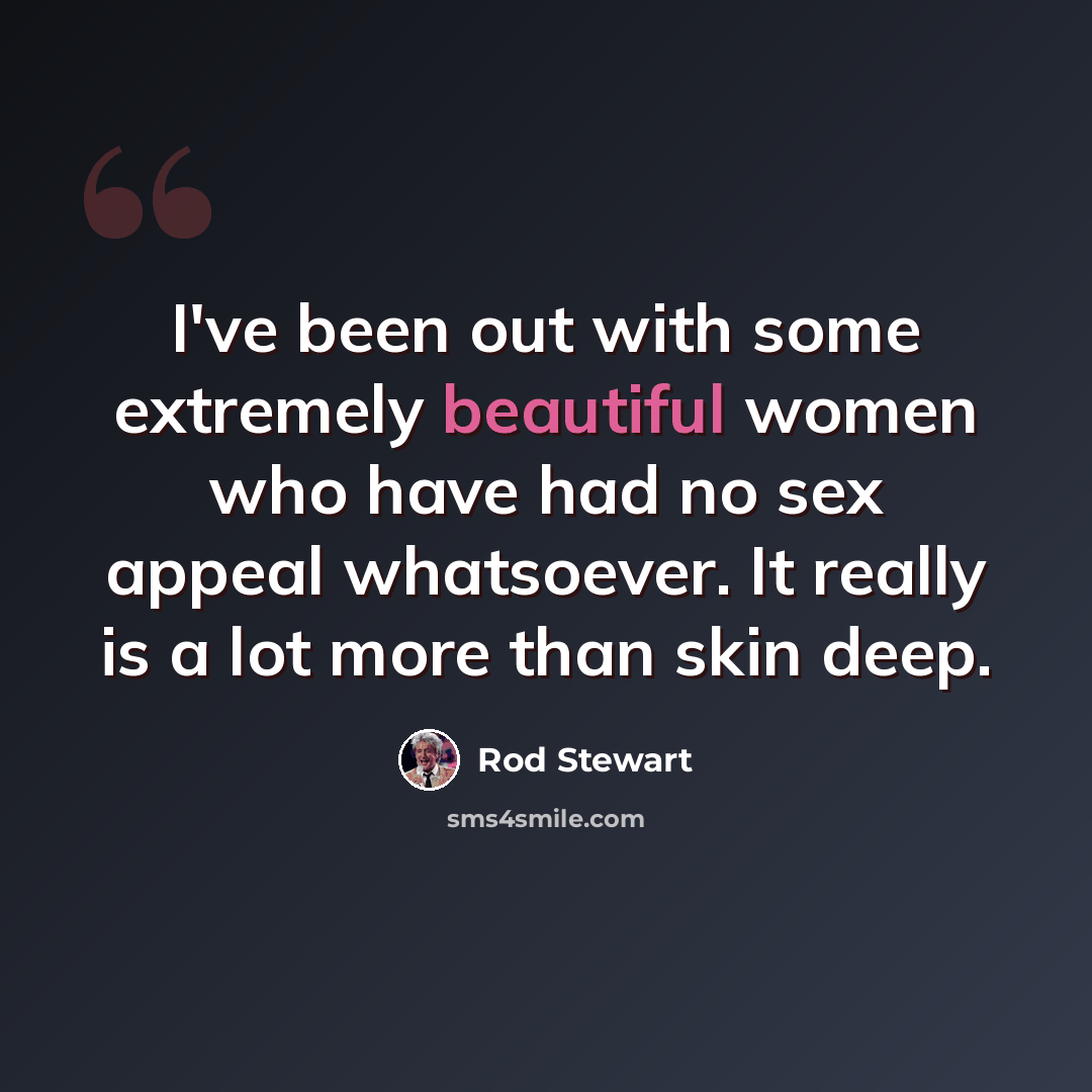 “I've been out with some extremely beautiful women who have had no sex appeal whatsoever. It really is a lot more than skin deep.” quote by Rod Stewart