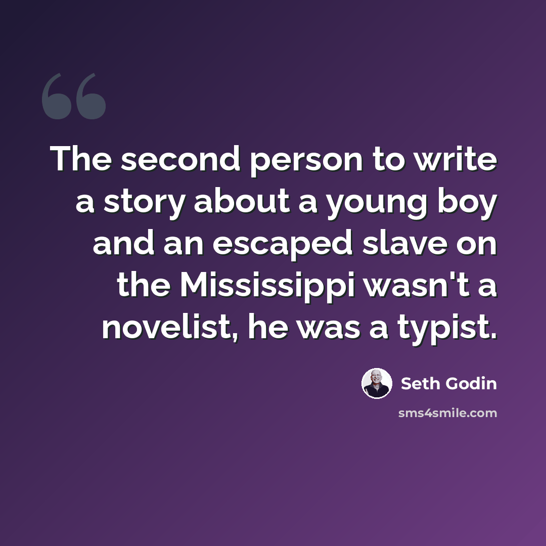 “The second person to write a story about a young boy and an escaped slave on the Mississippi wasn't a novelist, he was a typist.” quote by Seth Godin