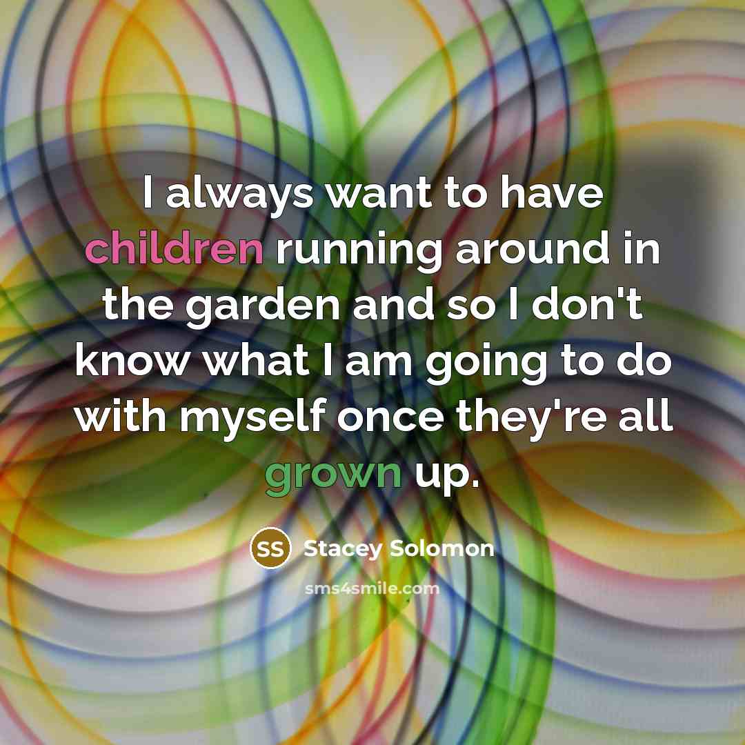 “I always want to have children running around in the garden and so I don't know what I am going to do with myself once they're all grown up.” quote by Stacey Solomon