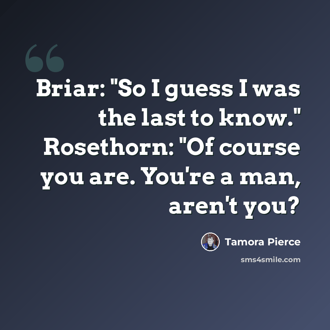 “Briar: "So I guess I was the last to know." Rosethorn: "Of course you are. You're a man, aren't you?” quote by Tamora Pierce
