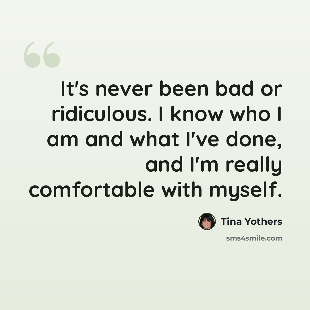 “It's never been bad or ridiculous. I know who I am and what I've done, and I'm really comfortable with myself.” quote by Tina Yothers