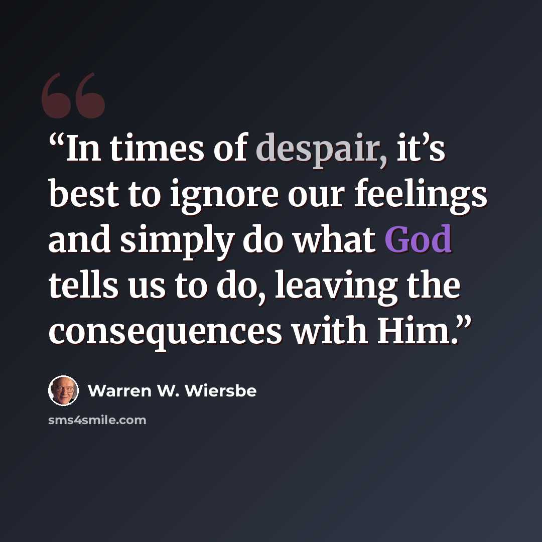 “In times of despair, it’s best to ignore our feelings and simply do what God tells us to do, leaving the consequences with Him.” quote by Warren W. Wiersbe