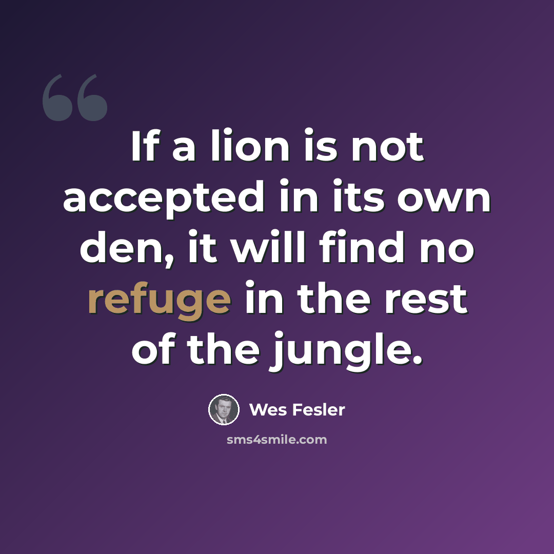 “If a lion is not accepted in its own den, it will find no refuge in the rest of the jungle.” quote by Wes Fesler