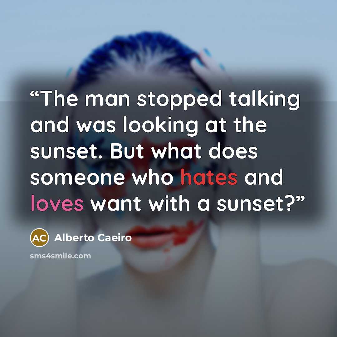 “The man stopped talking and was looking at the sunset. But what does someone who hates and loves want with a sunset?” quote by Alberto Caeiro