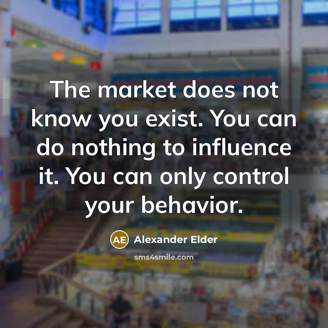 “The market does not know you exist. You can do nothing to influence it. You can only control your behavior.” quote by Alexander Elder