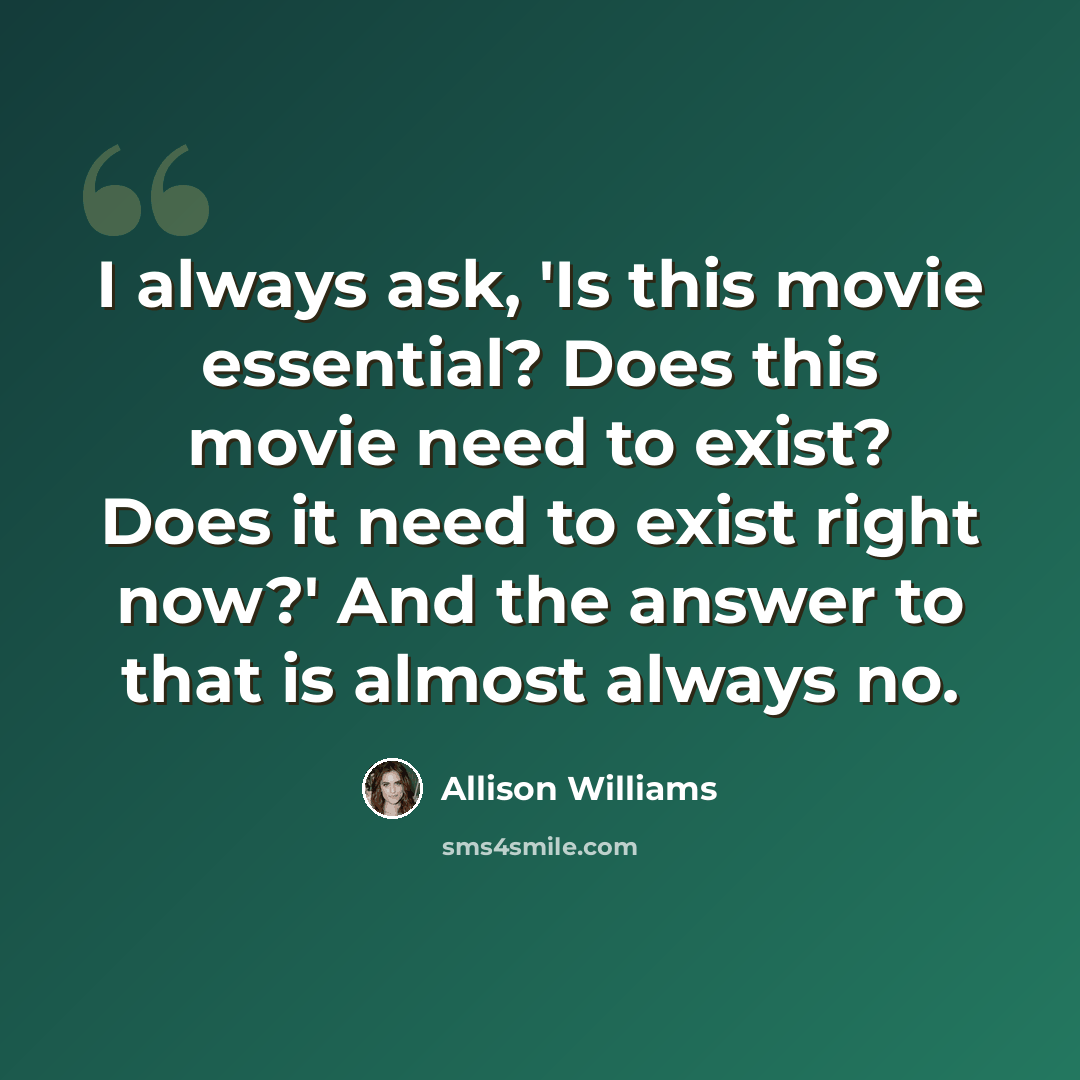 “I always ask, 'Is this movie essential? Does this movie need to exist? Does it need to exist right now?' And the answer to that is almost always no.” quote by Allison Williams