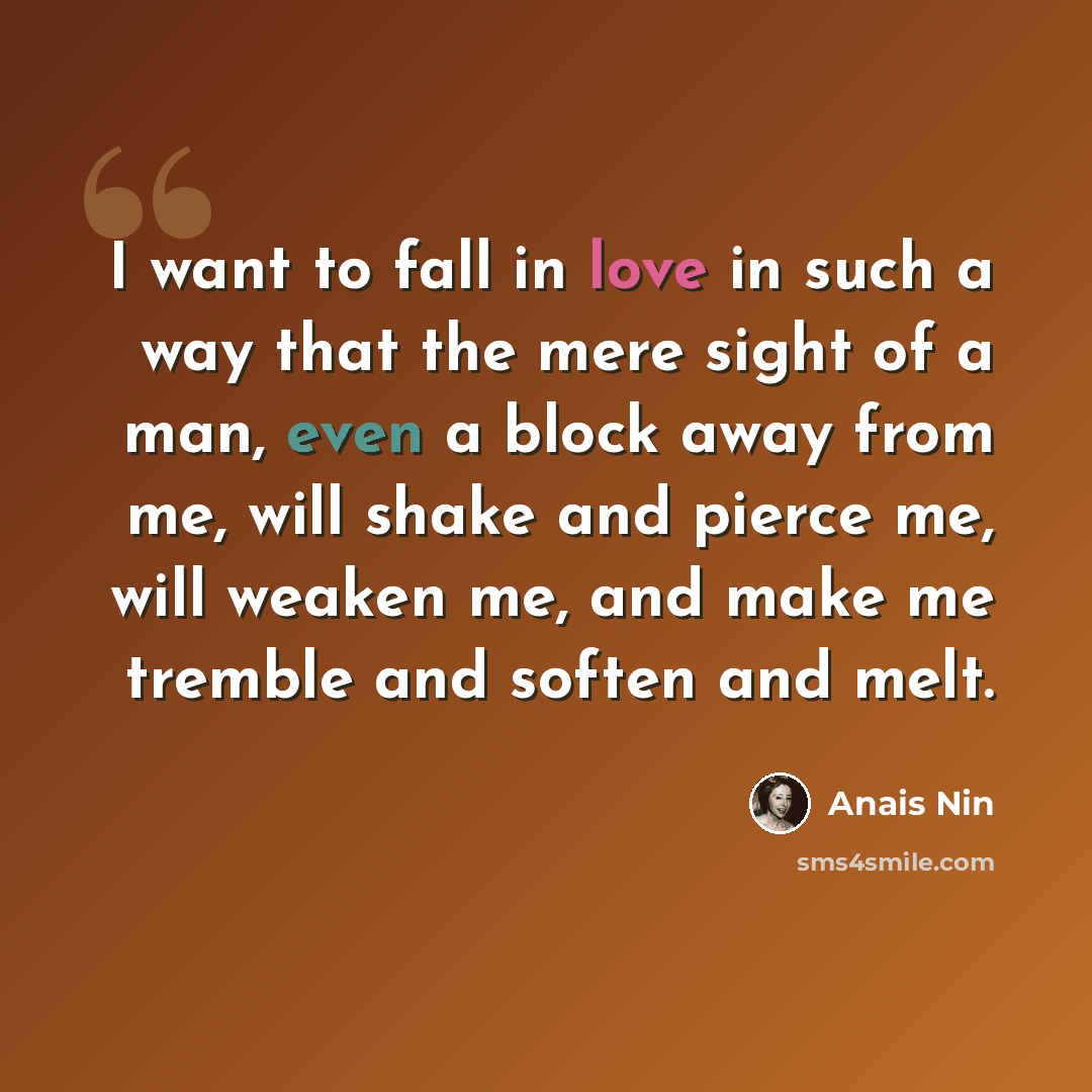 “I want to fall in love in such a way that the mere sight of a man, even a block away from me, will shake and pierce me, will weaken me, and make me tremble and soften and melt.” quote by Anais Nin