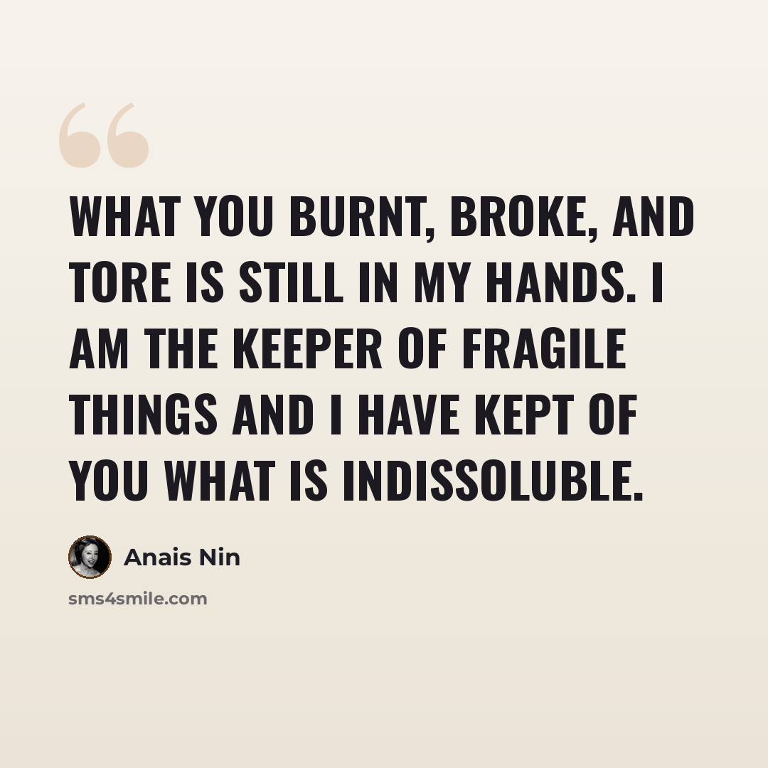 “What you burnt, broke, and tore is still in my hands. I am the keeper of fragile things and I have kept of you what is indissoluble.” quote by Anais Nin