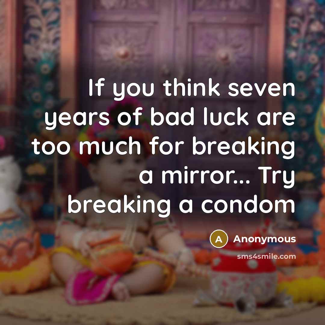 “If you think seven years of bad luck are too much for breaking a mirror... Try breaking a condom” quote by Anonymous