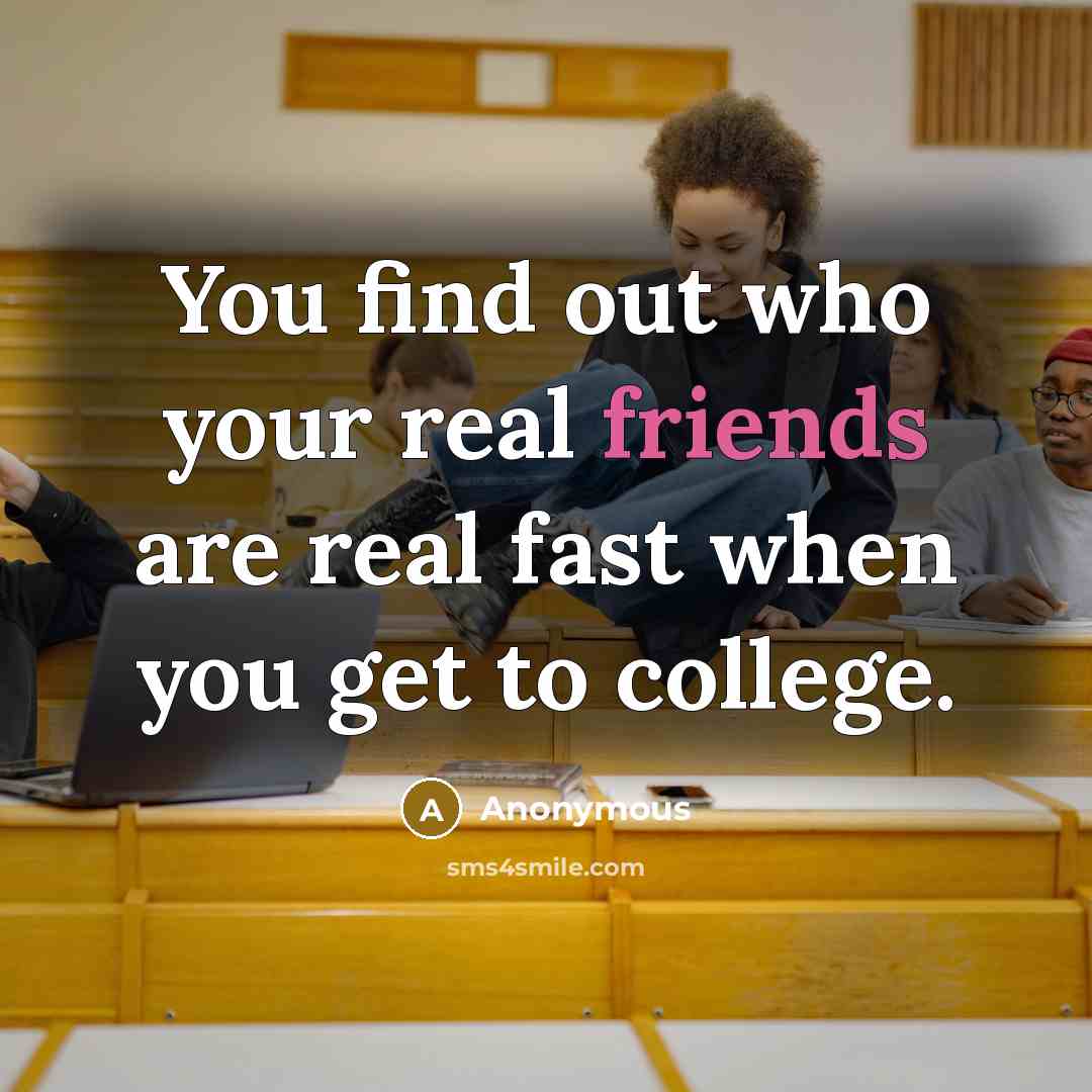 “You find out who your real friends are real fast when you get to college.” quote by Anonymous