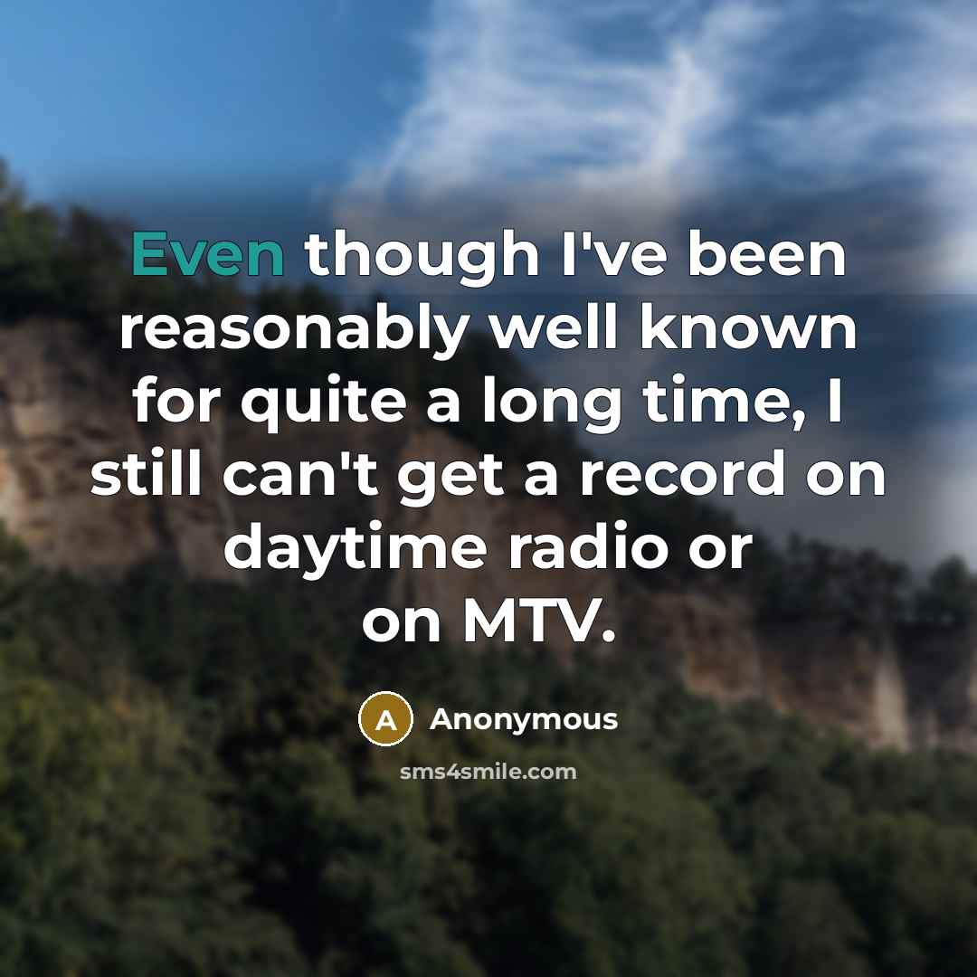 “Even though I've been reasonably well known for quite a long time, I still can't get a record on daytime radio or on MTV.” quote by Anonymous