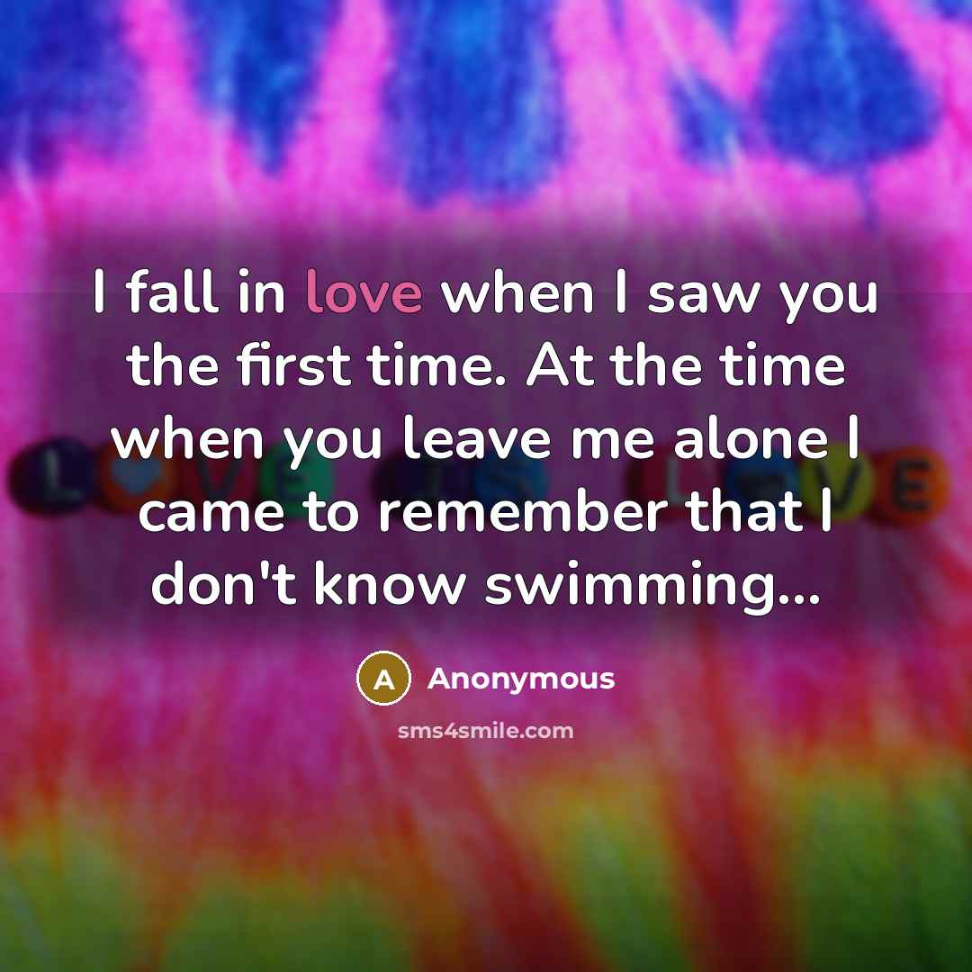 “I fall in love when I saw you the first time. At the time when you leave me alone I came to remember that I don't know swimming…” quote by Anonymous