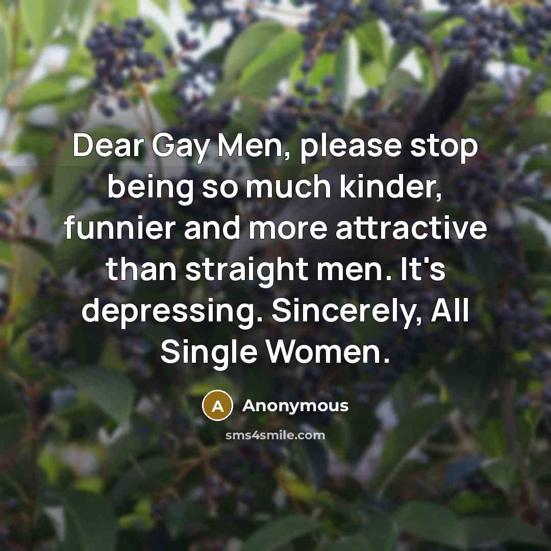 “Dear Gay Men, please stop being so much kinder, funnier and more attractive than straight men. It's depressing. Sincerely, All Single Women.” quote by Anonymous