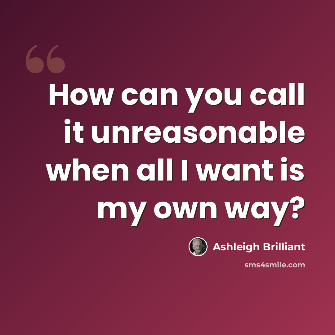 “How can you call it unreasonable when all I want is my own way?” quote by Ashleigh Brilliant